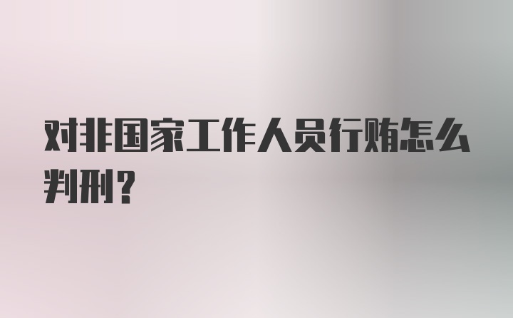 对非国家工作人员行贿怎么判刑？