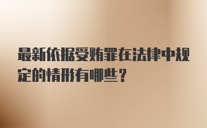 最新依据受贿罪在法律中规定的情形有哪些?