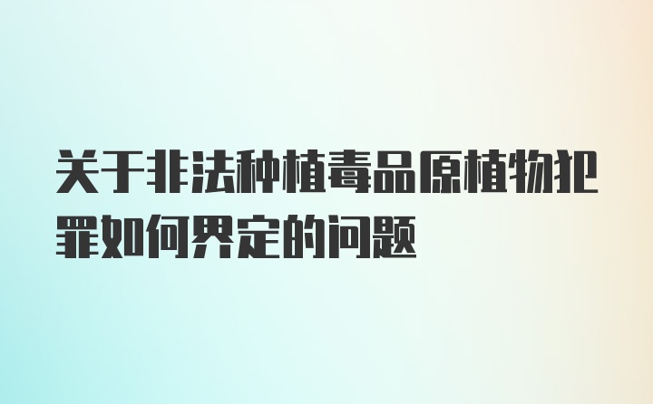 关于非法种植毒品原植物犯罪如何界定的问题