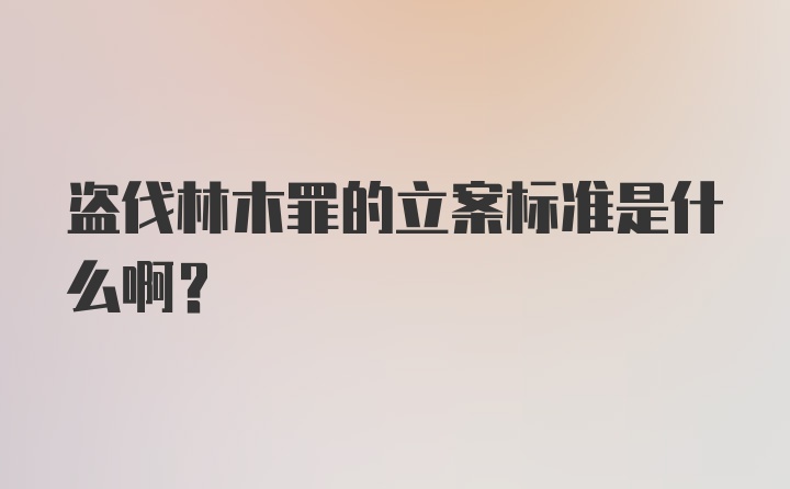 盗伐林木罪的立案标准是什么啊?