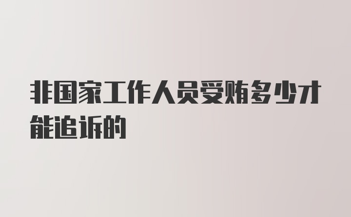 非国家工作人员受贿多少才能追诉的