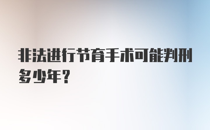 非法进行节育手术可能判刑多少年？