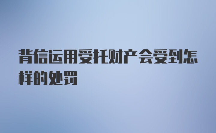 背信运用受托财产会受到怎样的处罚