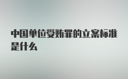 中国单位受贿罪的立案标准是什么