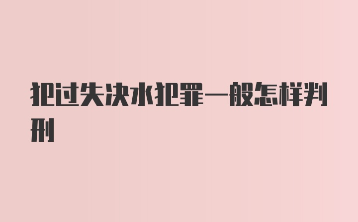 犯过失决水犯罪一般怎样判刑