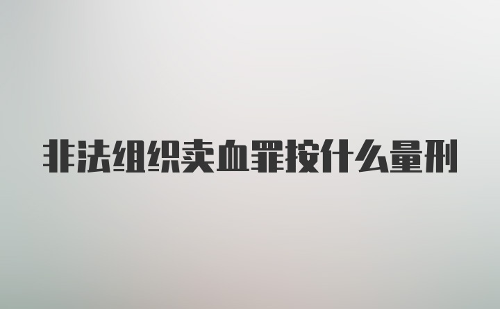 非法组织卖血罪按什么量刑