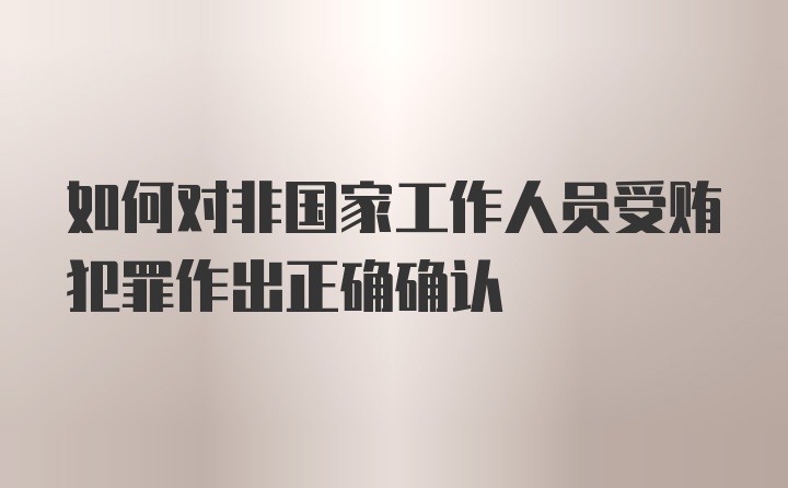 如何对非国家工作人员受贿犯罪作出正确确认