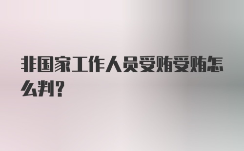 非国家工作人员受贿受贿怎么判？