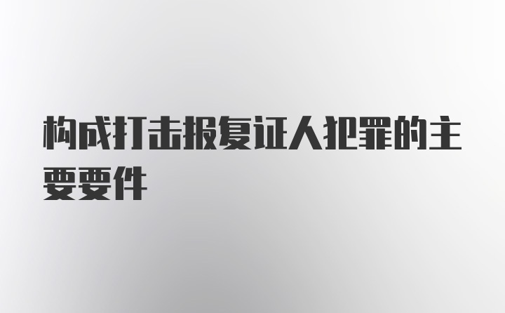 构成打击报复证人犯罪的主要要件