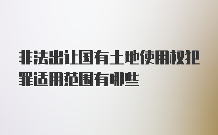 非法出让国有土地使用权犯罪适用范围有哪些