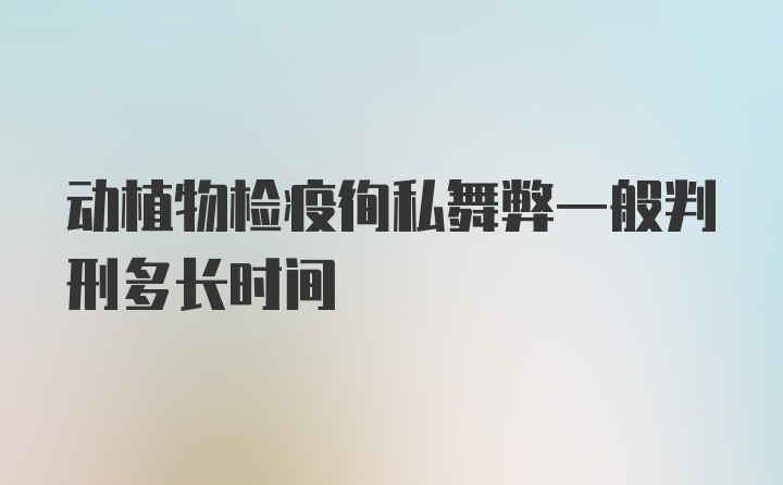 动植物检疫徇私舞弊一般判刑多长时间