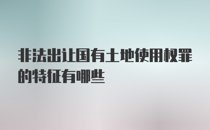 非法出让国有土地使用权罪的特征有哪些