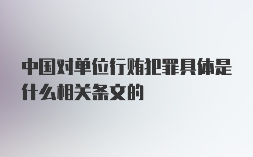 中国对单位行贿犯罪具体是什么相关条文的