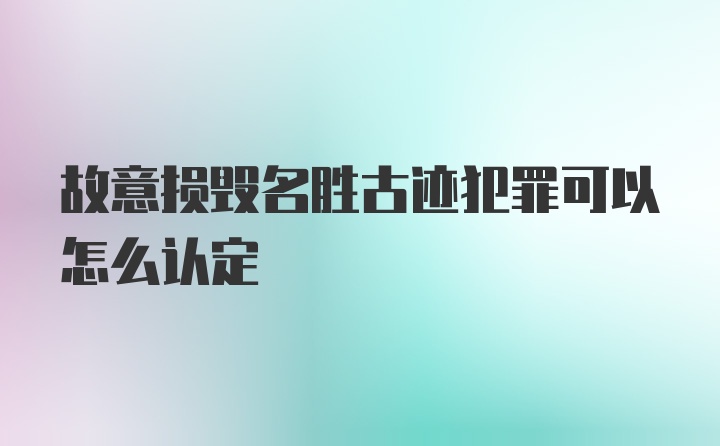 故意损毁名胜古迹犯罪可以怎么认定