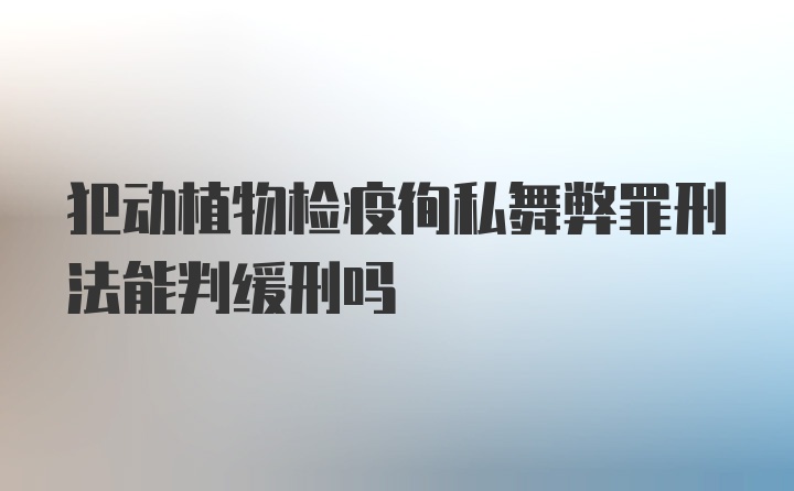 犯动植物检疫徇私舞弊罪刑法能判缓刑吗