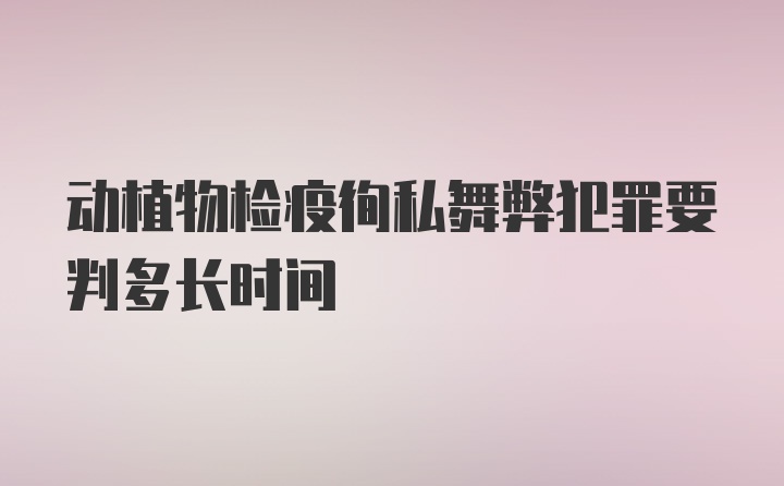 动植物检疫徇私舞弊犯罪要判多长时间