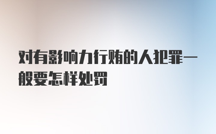 对有影响力行贿的人犯罪一般要怎样处罚