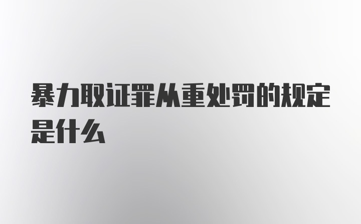 暴力取证罪从重处罚的规定是什么