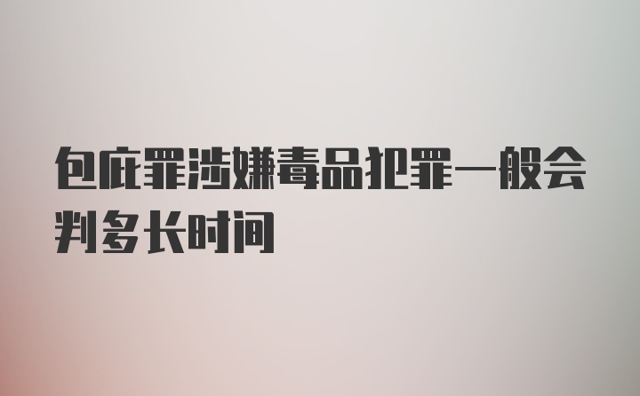 包庇罪涉嫌毒品犯罪一般会判多长时间