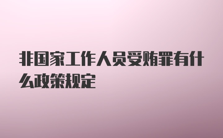 非国家工作人员受贿罪有什么政策规定