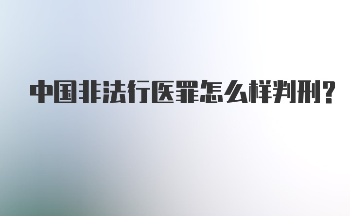 中国非法行医罪怎么样判刑?