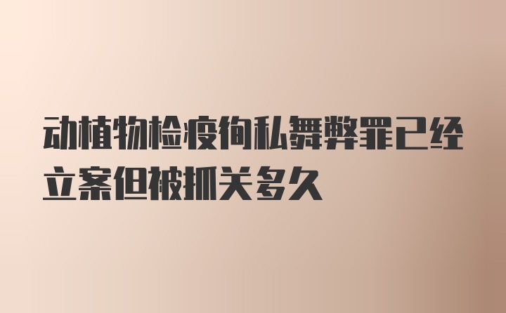 动植物检疫徇私舞弊罪已经立案但被抓关多久