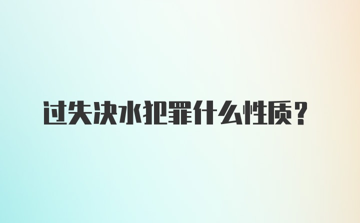 过失决水犯罪什么性质？