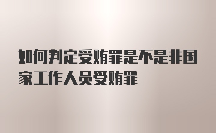 如何判定受贿罪是不是非国家工作人员受贿罪