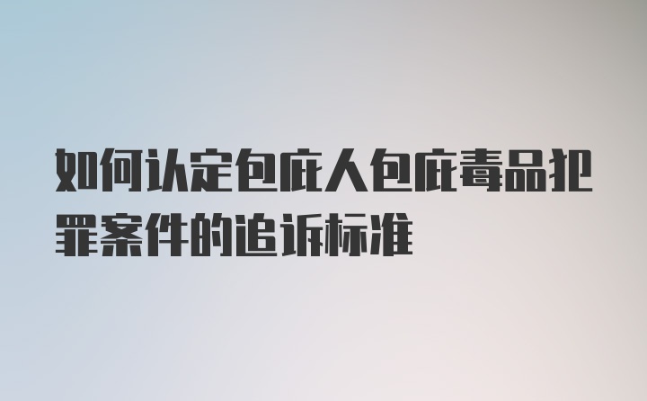 如何认定包庇人包庇毒品犯罪案件的追诉标准