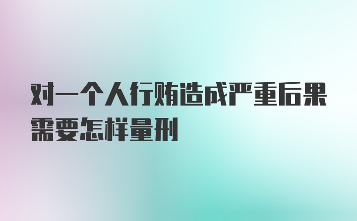 对一个人行贿造成严重后果需要怎样量刑