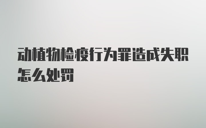 动植物检疫行为罪造成失职怎么处罚