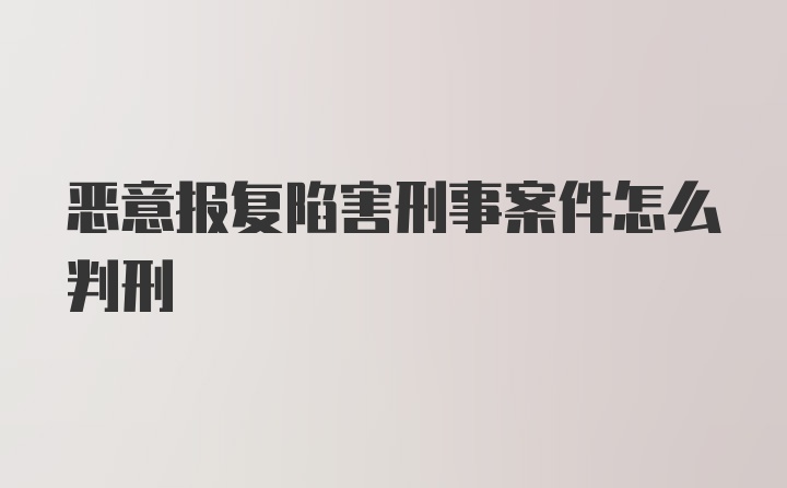 恶意报复陷害刑事案件怎么判刑