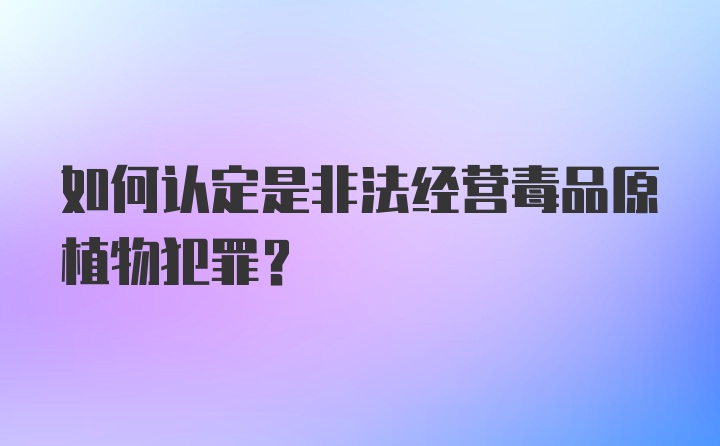 如何认定是非法经营毒品原植物犯罪？