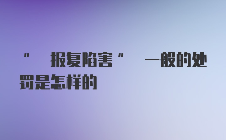 " 报复陷害" 一般的处罚是怎样的