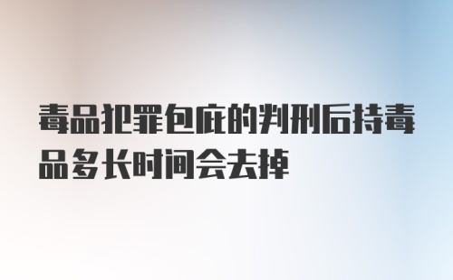 毒品犯罪包庇的判刑后持毒品多长时间会去掉