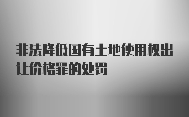 非法降低国有土地使用权出让价格罪的处罚