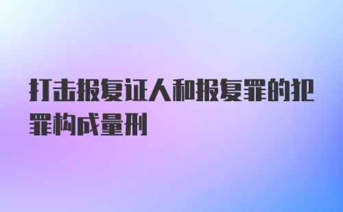 打击报复证人和报复罪的犯罪构成量刑