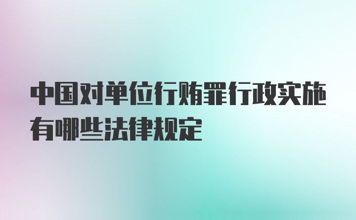 中国对单位行贿罪行政实施有哪些法律规定