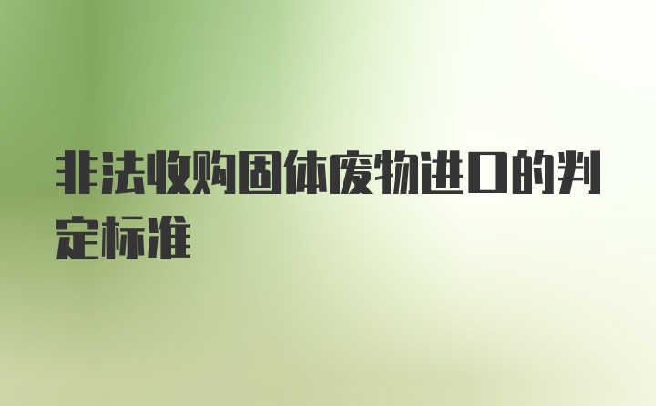 非法收购固体废物进口的判定标准