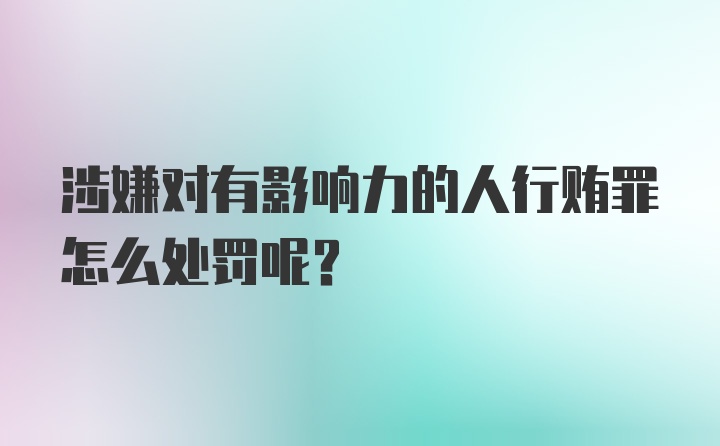 涉嫌对有影响力的人行贿罪怎么处罚呢？