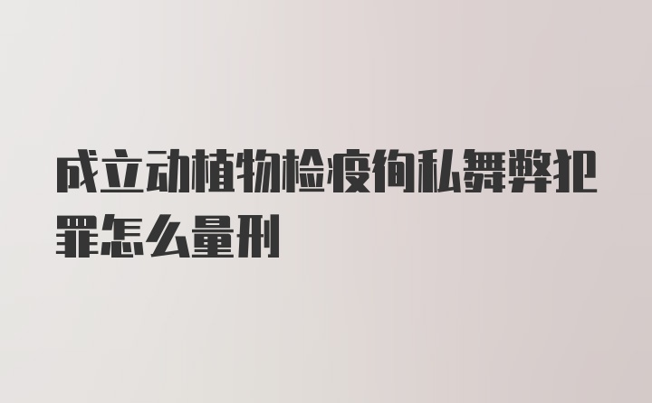 成立动植物检疫徇私舞弊犯罪怎么量刑