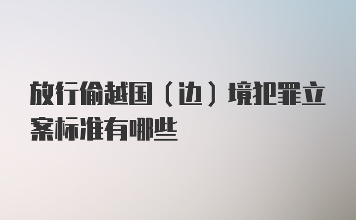 放行偷越国（边）境犯罪立案标准有哪些