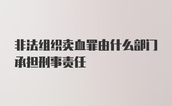 非法组织卖血罪由什么部门承担刑事责任