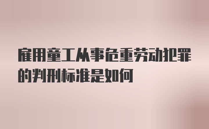 雇用童工从事危重劳动犯罪的判刑标准是如何