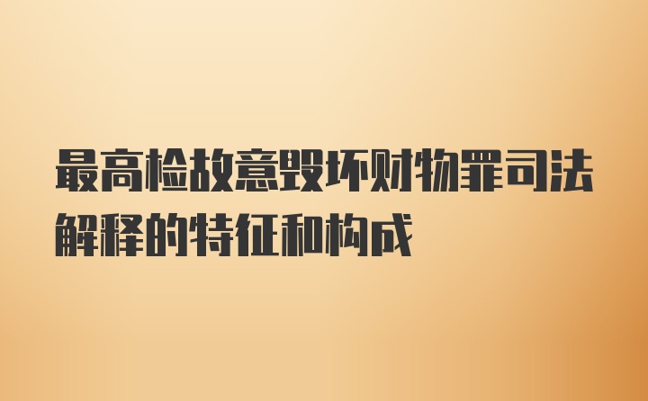 最高检故意毁坏财物罪司法解释的特征和构成