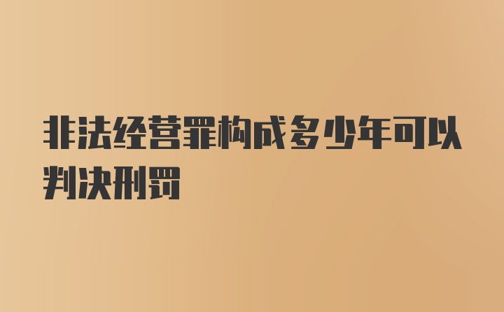 非法经营罪构成多少年可以判决刑罚