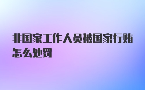 非国家工作人员被国家行贿怎么处罚