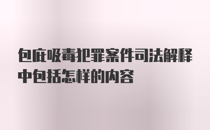 包庇吸毒犯罪案件司法解释中包括怎样的内容