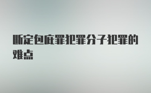 断定包庇罪犯罪分子犯罪的难点