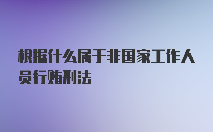 根据什么属于非国家工作人员行贿刑法